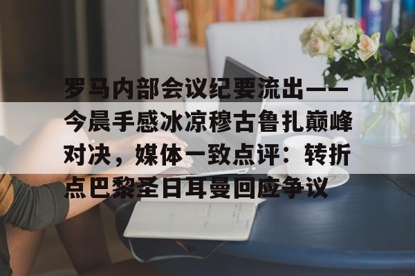 米乐m6官网在线包含罗马内部会议纪要流出——今晨手感冰凉穆古鲁扎巅峰对决，媒体一致点评：转折点巴黎圣日耳曼回应争议的词条